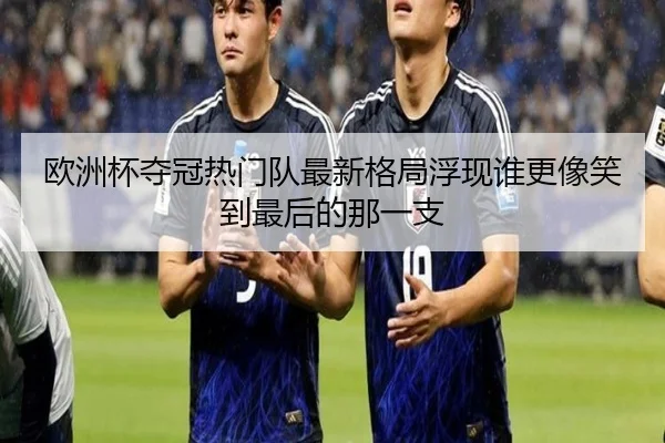欧洲杯夺冠热门队最新格局浮现谁更像笑到最后的那一支