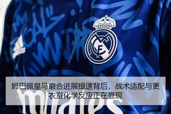 姆巴佩皇马磨合进展提速背后，战术适配与更衣室化学反应正在显现